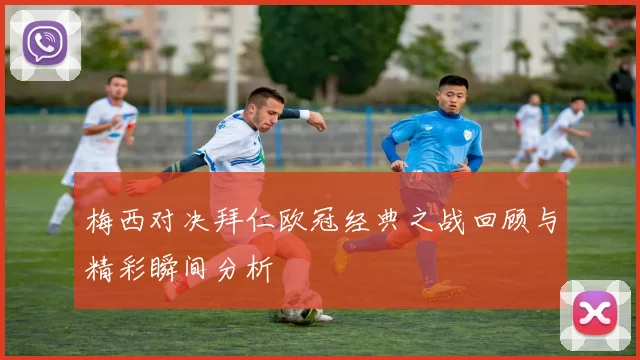 梅西对决拜仁欧冠经典之战回顾与精彩瞬间分析
