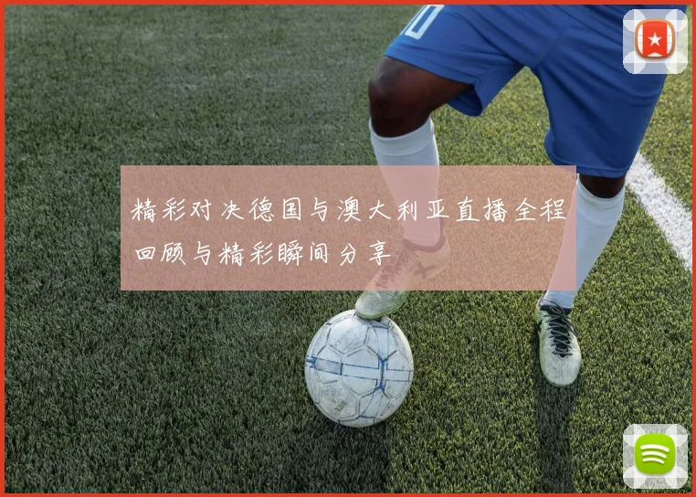 精彩对决德国与澳大利亚直播全程回顾与精彩瞬间分享