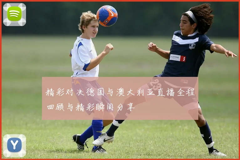 精彩对决德国与澳大利亚直播全程回顾与精彩瞬间分享